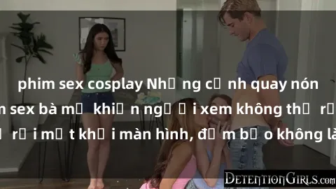 phim sex cosplay Những cảnh quay nóng bỏng trong phim sex bà mẹ khiến người xem không thể rời mắt khỏi màn hình, đảm bảo không làm bạn thất vọng!
