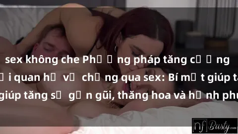 sex không che Phương pháp tăng cường gắn kết trong mối quan hệ vợ chồng qua sex: Bí mật giúp tăng sự gần gũi, thăng hoa và hạnh phúc cho cặp đôi