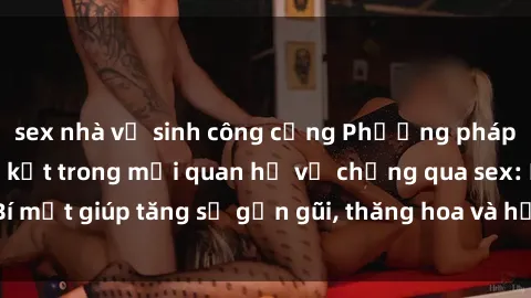 sex nhà vệ sinh công cộng Phương pháp tăng cường gắn kết trong mối quan hệ vợ chồng qua sex: Bí mật giúp tăng sự gần gũi, thăng hoa và hạnh phúc cho cặp đôi