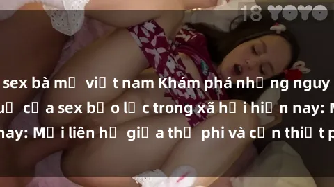 sex bà mẹ việt nam Khám phá những nguyên nhân và hậu quả của sex bạo lực trong xã hội hiện nay: Mối liên hệ giữa thị phi và cần thiết phải ngăn chặn.
