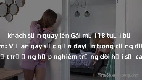 khách sạn quay lén Gái mới 18 tuổi bị trói và bị hiếp dâm: Vụ án gây sốc gần đâyến trong cộng đồng. Đây là một trường hợp nghiêm trọng đòi hỏi sự can thiệp mạnh mẽ từ phía công lý.