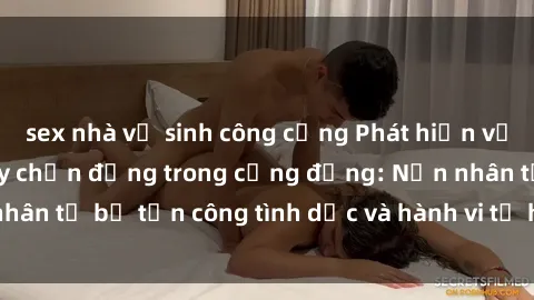 sex nhà vệ sinh công cộng Phát hiện vụ án bạo dâm sex gây chấn động trong cộng đồng: Nạn nhân tố bị tấn công tình dục và hành vi tệ hại được tiết lộ