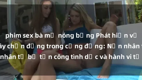 phim sex bà mẹ nóng bỏng Phát hiện vụ án bạo dâm sex gây chấn động trong cộng đồng: Nạn nhân tố bị tấn công tình dục và hành vi tệ hại được tiết lộ