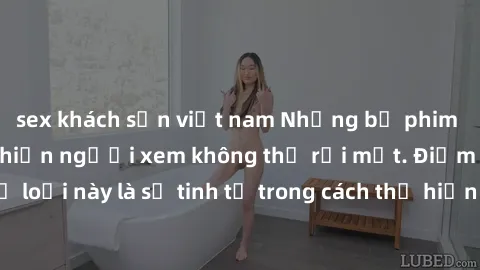 sex khách sạn việt nam Những bộ phim jav SM không che khiến người xem không thể rời mắt. Điểm nổi bật của thể loại này là sự tinh tế trong cách thể hiện cảm xúc và sự hấp dẫn của những cảnh quay.
