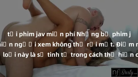 tải phim jav miễn phí Những bộ phim jav SM không che khiến người xem không thể rời mắt. Điểm nổi bật của thể loại này là sự tinh tế trong cách thể hiện cảm xúc và sự hấp dẫn của những cảnh quay.