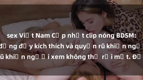 sex Việt Nam Cập nhật clip nóng BDSM: Những pha hành động đầy kích thích và quyến rũ khiến người xem không thể rời mắt. Đừng bỏ lỡ!