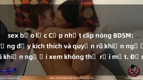 sex bạo lực Cập nhật clip nóng BDSM: Những pha hành động đầy kích thích và quyến rũ khiến người xem không thể rời mắt. Đừng bỏ lỡ!