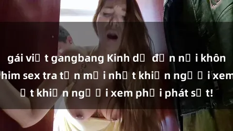 gái việt gangbang Kinh dị đến nỗi không thể tin nổi: Phim sex tra tấn mới nhất khiến người xem phải phát sốt!