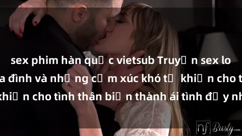 sex phim hàn quốc vietsub Truyện sex loạn luân: Bí mật gia đình và những cảm xúc khó tả khiến cho tình thân biến thành ái tình đầy nhiệt huyết