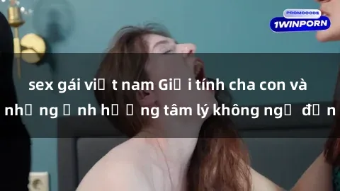 sex gái việt nam Giới tính cha con và những ảnh hưởng tâm lý không ngờ đến