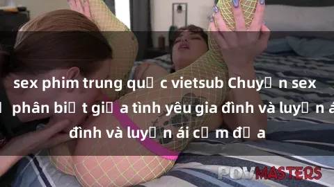 sex phim trung quốc vietsub Chuyện sex mẹ con: Sự phân biệt giữa tình yêu gia đình và luyến ái cấm địa