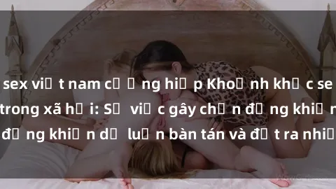 sex việt nam cưỡng hiếp Khoảnh khắc sex cô cháu gây sốc trong xã hội: Sự việc gây chấn động khiến dư luận bàn tán và đặt ra nhiều tranh cãi.