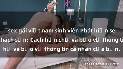 sex gái việt nam sinh viên Phát hiện sex camera ẩn trong khách sạn: Cách hạn chế và bảo vệ thông tin cá nhân của bạn.