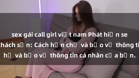 sex gái call girl việt nam Phát hiện sex camera ẩn trong khách sạn: Cách hạn chế và bảo vệ thông tin cá nhân của bạn.