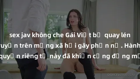 sex jav không che Gái Việt bị quay lén khi tắm, clip lan truyền trên mạng xã hội gây phẫn nộ. Hành động vi phạm quyền riêng tư này đã khiến cộng đồng mạng bức xúc và đòi trừng phạt thật nghiêm khắc.