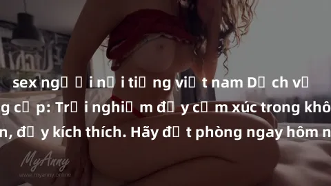 sex người nổi tiếng việt nam Dịch vụ sex nhà nghỉ đẳng cấp: Trải nghiệm đầy cảm xúc trong không gian lãng mạn, đầy kích thích. Hãy đặt phòng ngay hôm nay để thỏa mãn khát khao của bạn!