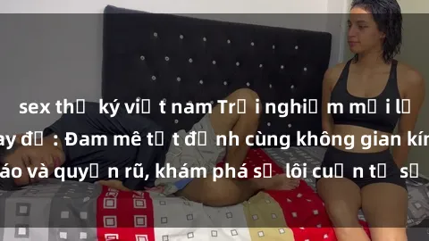 sex thư ký việt nam Trải nghiệm mới lạ với sex phòng thay đồ: Đam mê tột đỉnh cùng không gian kín đáo và quyến rũ, khám phá sự lôi cuốn từ sự hấp dẫn của nơi này.