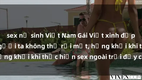 sex nữ sinh Việt Nam Gái Việt xinh đẹp quyến rũ khiến người ta không thể rời mắt, hứng khởi khi thực hiện sex ngoài trời đầy cảm xúc.