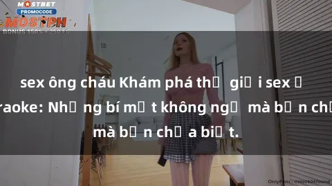 sex ông cháu Khám phá thế giới sex ở quán karaoke: Những bí mật không ngờ mà bạn chưa biết.