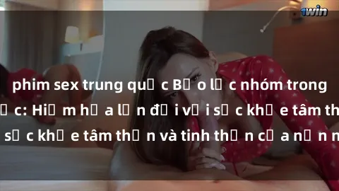 phim sex trung quốc Bạo lực nhóm trong các hành vi tình dục: Hiểm họa lớn đối với sức khỏe tâm thần và tinh thần của nạn nhân.