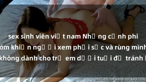 sex sinh viên việt nam Những cảnh phim sex bạo dâm nhóm khiến người xem phải sốc và rùng mình, không dành cho trẻ em dưới tuổi để tránh ảnh hưởng tiêu cực.
