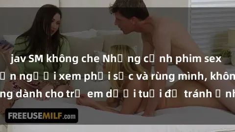 jav SM không che Những cảnh phim sex bạo dâm nhóm khiến người xem phải sốc và rùng mình, không dành cho trẻ em dưới tuổi để tránh ảnh hưởng tiêu cực.