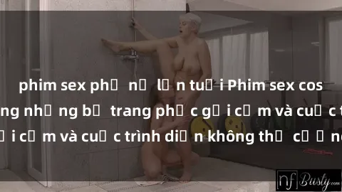 phim sex phụ nữ lớn tuổi Phim sex cosplay: Giấc mơ  cùng những bộ trang phục gợi cảm và cuộc trình diễn không thể cưỡng lại!