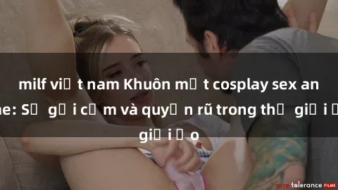 milf việt nam Khuôn mặt cosplay sex anime: Sự gợi cảm và quyến rũ trong thế giới ảo