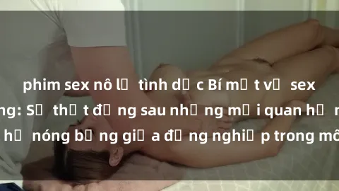 phim sex nô lệ tình dục Bí mật về sex nhân viên văn phòng: Sự thật đằng sau những mối quan hệ nóng bỏng giữa đồng nghiệp trong môi trường làm việc.