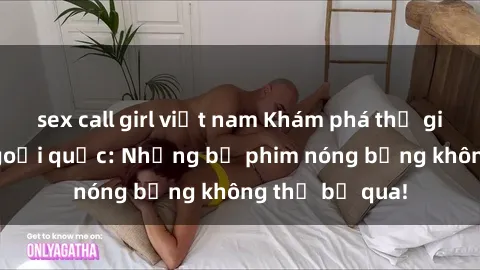 sex call girl việt nam Khám phá thế giới phim sex ngoại quốc: Những bộ phim nóng bỏng không thể bỏ qua!