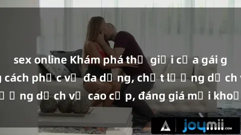 sex online Khám phá thế giới của gái gọi Việt Nam: Phong cách phục vụ đa dạng, chất lượng dịch vụ cao cấp, đáng giá mọi khoản chi phí