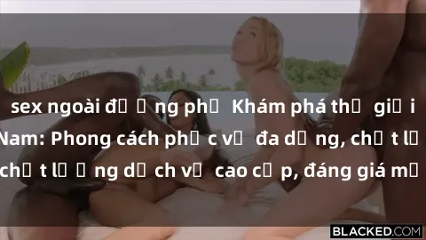sex ngoài đường phố Khám phá thế giới của gái gọi Việt Nam: Phong cách phục vụ đa dạng, chất lượng dịch vụ cao cấp, đáng giá mọi khoản chi phí