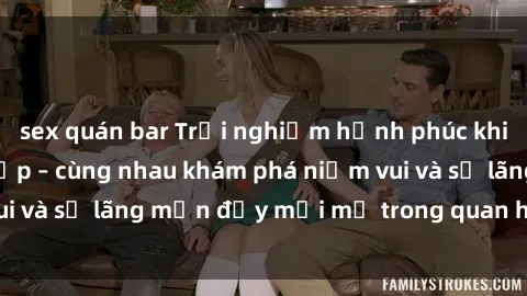 sex quán bar Trải nghiệm hạnh phúc khi làm tình với gái đẹp – cùng nhau khám phá niềm vui và sự lãng mạn đầy mới mẻ trong quan hệ của bạn.