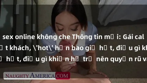 sex online không che Thông tin mới: Gái call girl Việt Nam đắt khách, 'hot' hơn bao giờ hết, điều gì khiến họ trở nên quyến rũ và đáng chú ý?