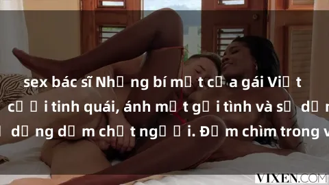 sex bác sĩ Những bí mật của gái Việt Nam dâm đãng: Nụ cười tinh quái, ánh mắt gợi tình và sự dụng dẫm chết người. Đắm chìm trong vòng xoay đam mê!