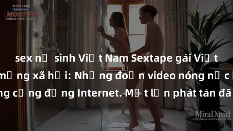 sex nữ sinh Việt Nam Sextape gái Việt Nam gây sốt trên mạng xã hội: Những đoạn video nóng nực kỳ gây chấn động cộng đồng Internet. Một lần phát tán đã khiến người xem không thể rời mắt.