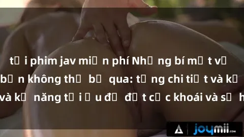 tải phim jav miễn phí Những bí mật về sex người lớn mà bạn không thể bỏ qua: từng chi tiết và kỹ năng tối ưu để đạt cực khoái và sự hài lòng tối đa.