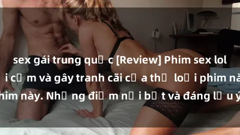 sex gái trung quốc [Review] Phim sex loli: Đánh giá về sự gợi cảm và gây tranh cãi của thể loại phim này. Những điểm nổi bật và đáng lưu ý khi xem phim loli.