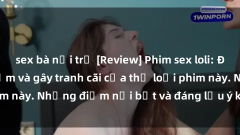 sex bà nội trợ [Review] Phim sex loli: Đánh giá về sự gợi cảm và gây tranh cãi của thể loại phim này. Những điểm nổi bật và đáng lưu ý khi xem phim loli.