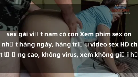 sex gái việt nam có con Xem phim sex online miễn phí, cập nhật hàng ngày, hàng triệu video sex HD chất lượng cao, không virus, xem không giới hạn, hoàn toàn miễn phí.