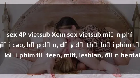 sex 4P vietsub Xem sex vietsub miễn phí tại nhà, độ phân giải cao, hấp dẫn, đầy đủ thể loại phim từ teen, milf, lesbian, đến hentai và jav.