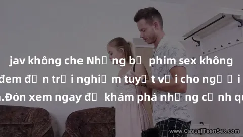 jav không che Những bộ phim sex không che HD đỉnh cao, đem đến trải nghiệm tuyệt vời cho người xem.Đón xem ngay để khám phá những cảnh quay đẹp mắt và kích thích.