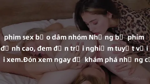phim sex bạo dâm nhóm Những bộ phim sex không che HD đỉnh cao, đem đến trải nghiệm tuyệt vời cho người xem.Đón xem ngay để khám phá những cảnh quay đẹp mắt và kích thích.