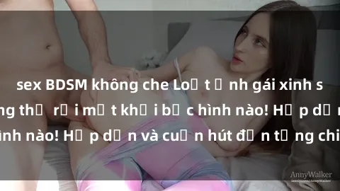 sex BDSM không che Loạt ảnh gái xinh sex nóng bỏng, không thể rời mắt khỏi bức hình nào! Hấp dẫn và cuốn hút đến từng chi tiết.