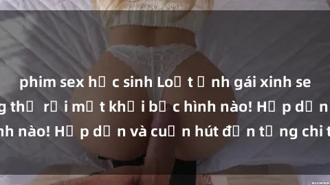 phim sex học sinh Loạt ảnh gái xinh sex nóng bỏng, không thể rời mắt khỏi bức hình nào! Hấp dẫn và cuốn hút đến từng chi tiết.