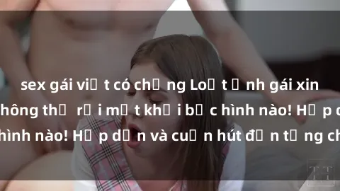 sex gái việt có chồng Loạt ảnh gái xinh sex nóng bỏng, không thể rời mắt khỏi bức hình nào! Hấp dẫn và cuốn hút đến từng chi tiết.