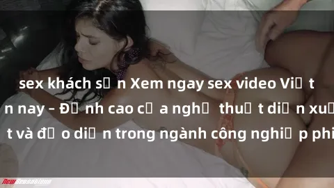 sex khách sạn Xem ngay sex video Việt Nam hot nhất hiện nay – Đỉnh cao của nghệ thuật diễn xuất và đạo diễn trong ngành công nghiệp phim người lớn tại đây!