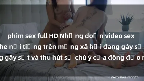phim sex full HD Những đoạn video sex Việt Nam không che nổi tiếng trên mạng xã hội đang gây sốt và thu hút sự chú ý của đông đảo người xem.