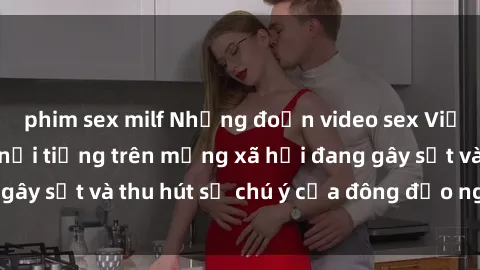 phim sex milf Những đoạn video sex Việt Nam không che nổi tiếng trên mạng xã hội đang gây sốt và thu hút sự chú ý của đông đảo người xem.