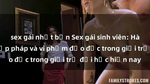 sex gái nhật bản Sex gái sinh viên: Hành vi gấu không hợp pháp và vi phạm đạo đức trong giới trẻ đại học hiện nay